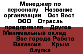 Менеджер по персоналу › Название организации ­ Ост-Вест, ООО › Отрасль предприятия ­ Другое › Минимальный оклад ­ 28 000 - Все города Работа » Вакансии   . Крым,Алупка